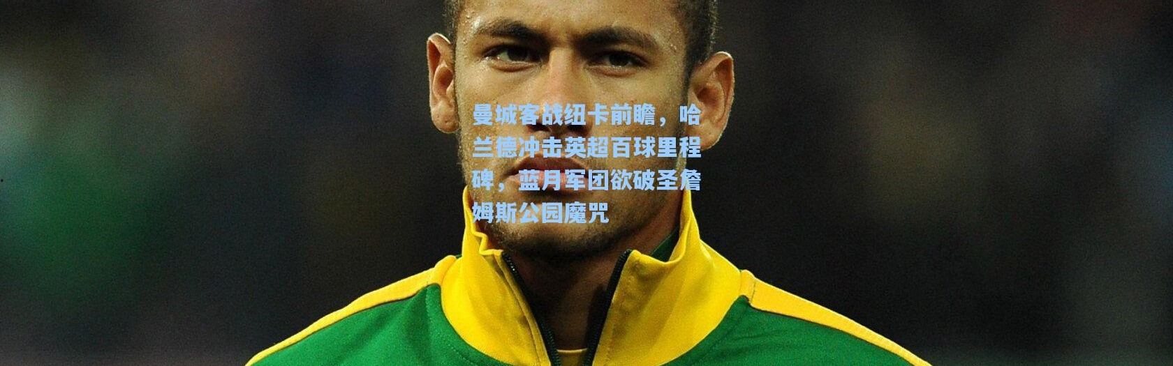 曼城客战纽卡前瞻，哈兰德冲击英超百球里程碑，蓝月军团欲破圣詹姆斯公园魔咒