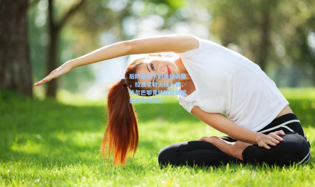 后防危机下的关键调整，拉波尔特火线入替，毕尔巴鄂竞技欧冠征程迎来定海神针