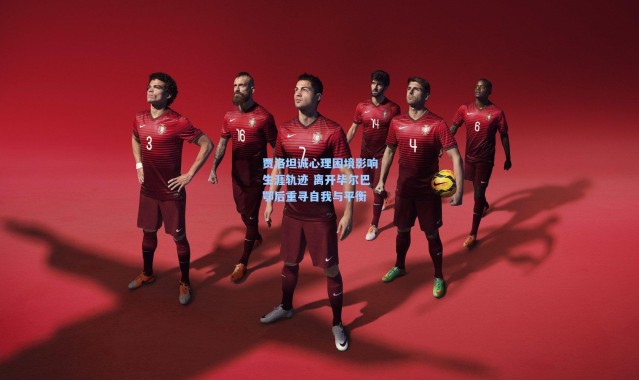 贾洛坦诚心理困境影响生涯轨迹 离开毕尔巴鄂后重寻自我与平衡