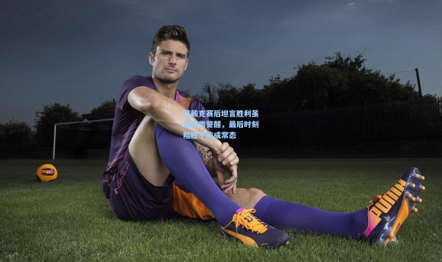 范戴克赛后坦言胜利虽甜却需警醒，最后时刻险胜不应成常态