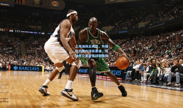 上海滩风云再起，外援给力国内球员靠谱，双雄并立重塑篮球新格局