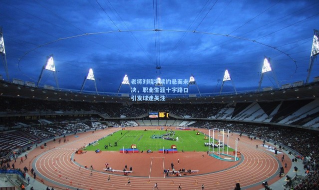 老将刘晓宇续约悬而未决，职业生涯十字路口引发球迷关注