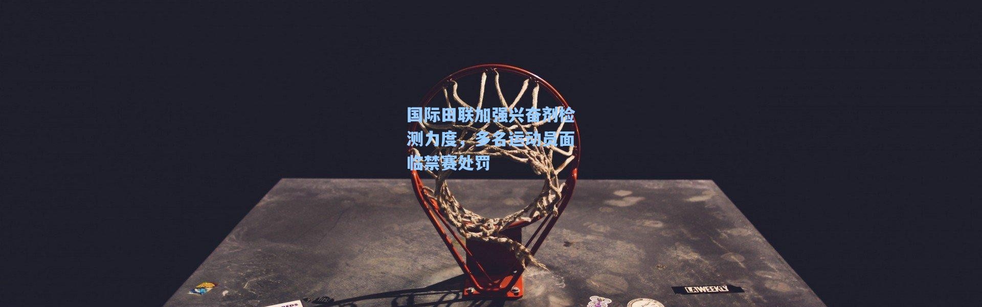 国际田联加强兴奋剂检测力度，多名运动员面临禁赛处罚