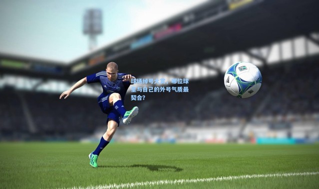 球场绰号大赏，哪位球星与自己的外号气质最契合？