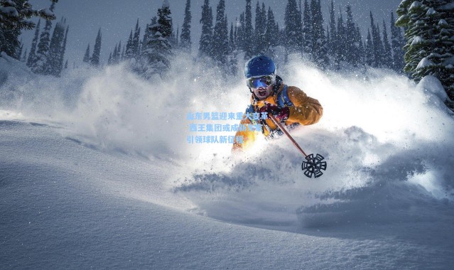 山东男篮迎来重大变革 西王集团或成新东家引领球队新征程