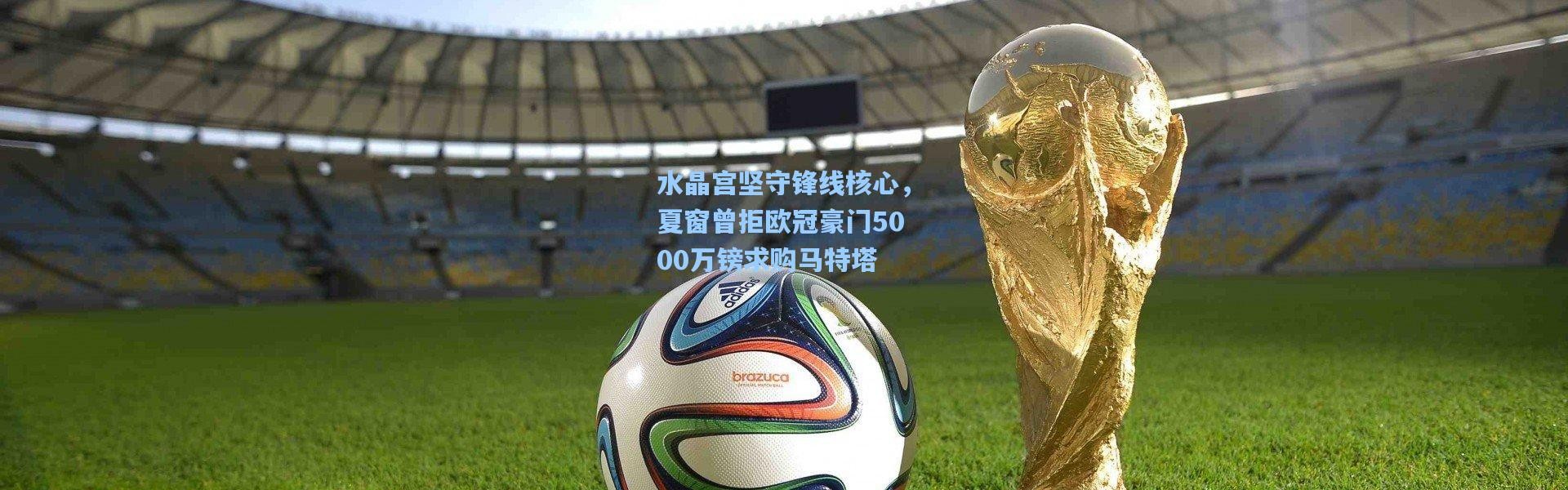 水晶宫坚守锋线核心，夏窗曾拒欧冠豪门5000万镑求购马特塔