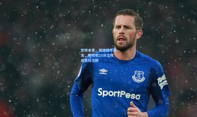 逆转未竟，英雄独木难支，杨敬敏25分之夜成悲壮注脚