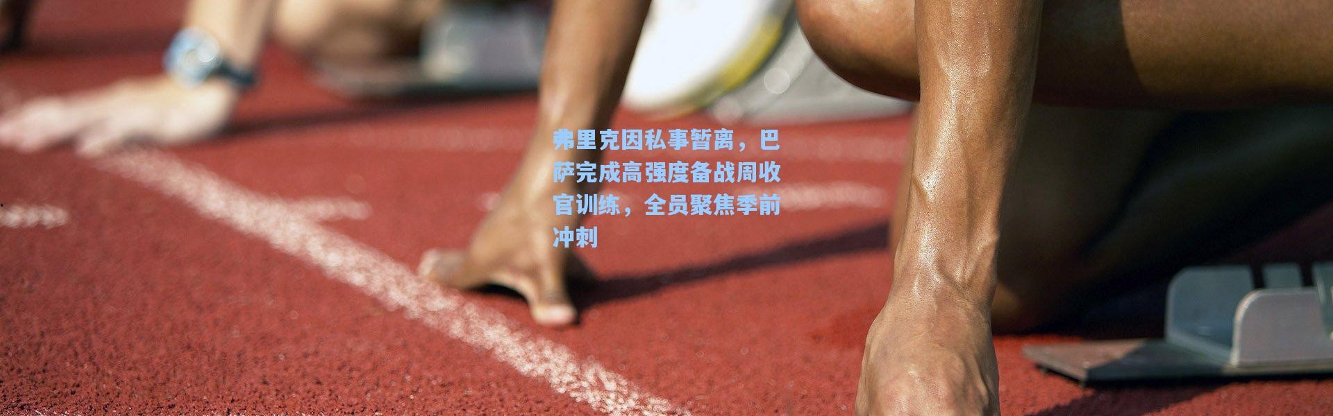 弗里克因私事暂离，巴萨完成高强度备战周收官训练，全员聚焦季前冲刺