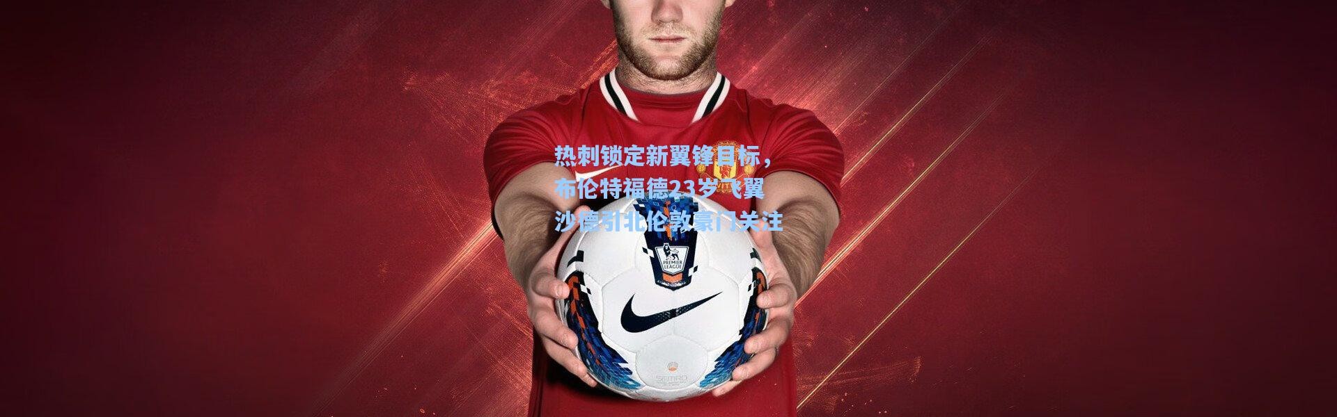 热刺锁定新翼锋目标，布伦特福德23岁飞翼沙德引北伦敦豪门关注