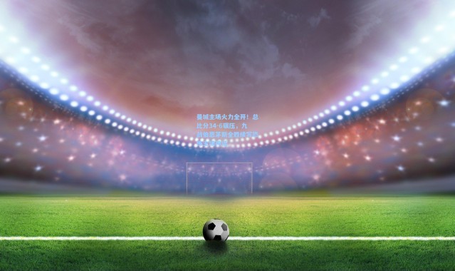 曼城主场火力全开！总比分34-6碾压，九战伯恩茅斯全胜续写恐怖主场神话