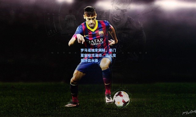 罗马诺独家揭秘，豪门夏窗暗流涌动，亿元交易浮出水面