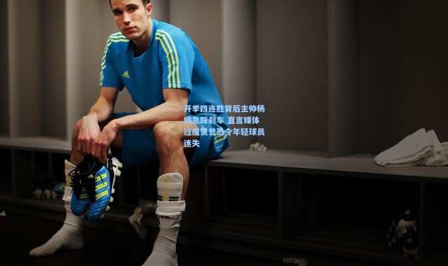 开季四连胜背后主帅杨鸣急踩刹车 直言媒体过度赞誉恐令年轻球员迷失