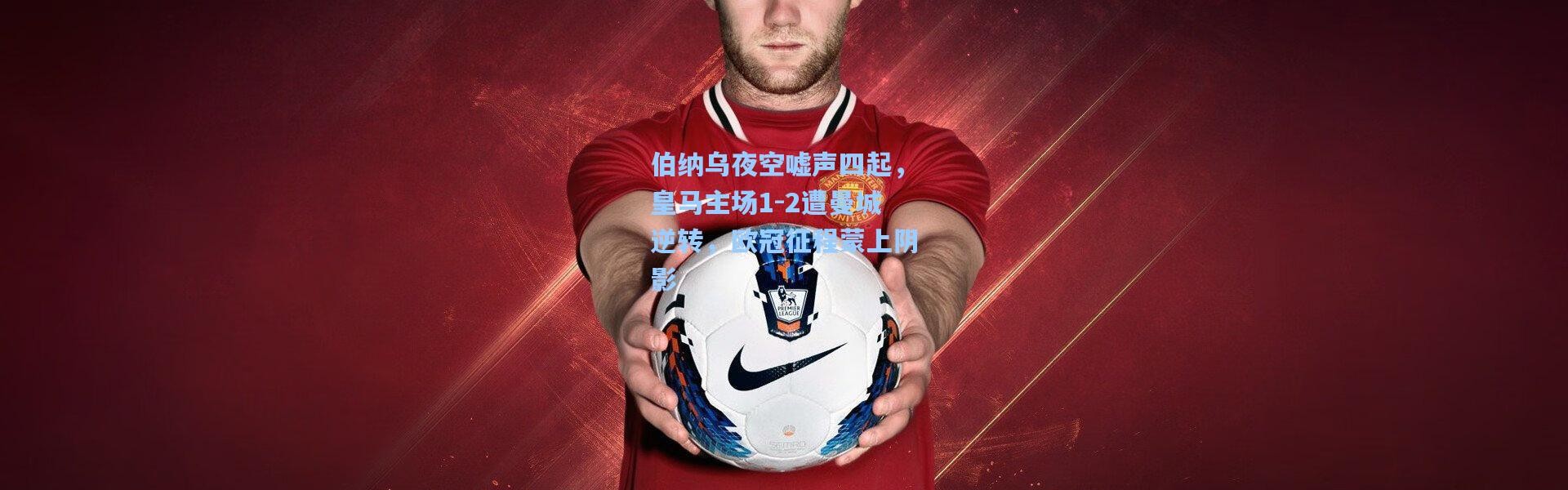 伯纳乌夜空嘘声四起，皇马主场1-2遭曼城逆转，欧冠征程蒙上阴影