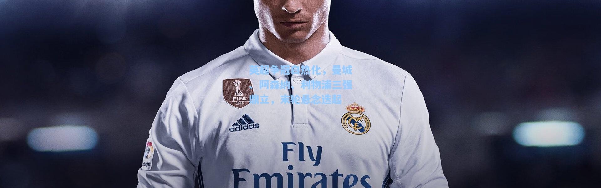 英超争冠白热化，曼城、阿森纳、利物浦三强鼎立，末轮悬念迭起