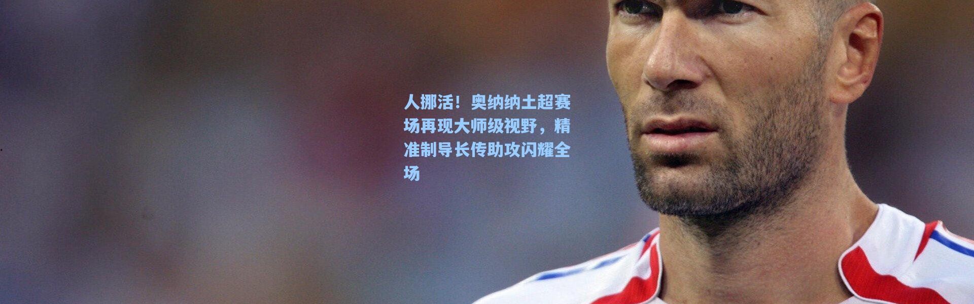 人挪活！奥纳纳土超赛场再现大师级视野，精准制导长传助攻闪耀全场