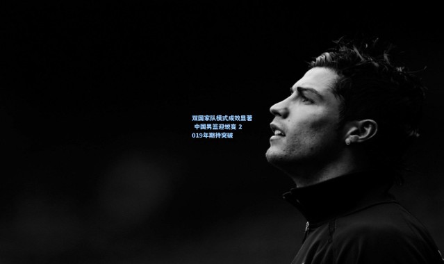 双国家队模式成效显著 中国男篮迎蜕变 2019年期待突破