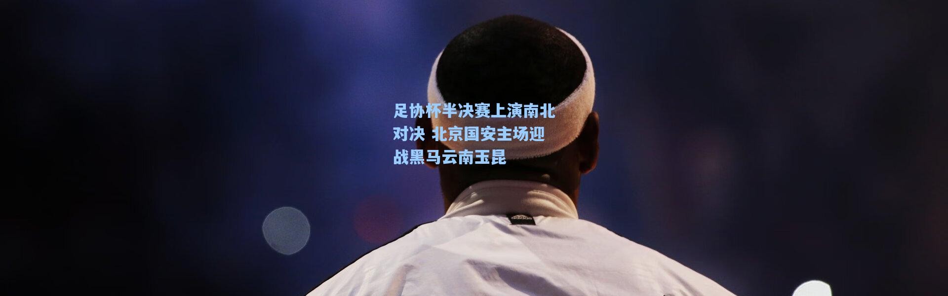 足协杯半决赛上演南北对决 北京国安主场迎战黑马云南玉昆