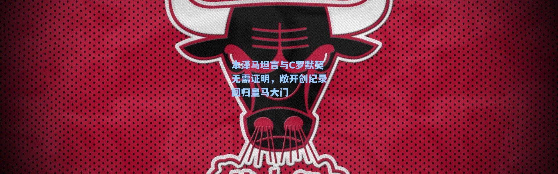 本泽马坦言与C罗默契无需证明，敞开创纪录回归皇马大门