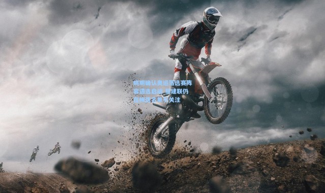 姚明确认奥运落选赛阵容遴选启动 易建联仍在候选名单引关注