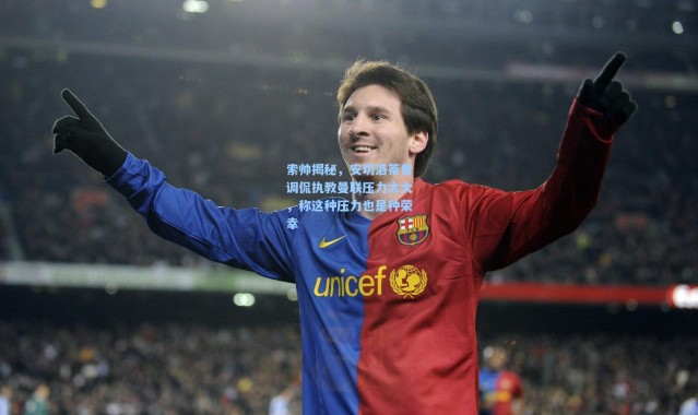 索帅揭秘，安切洛蒂曾调侃执教曼联压力太大，称这种压力也是种荣幸