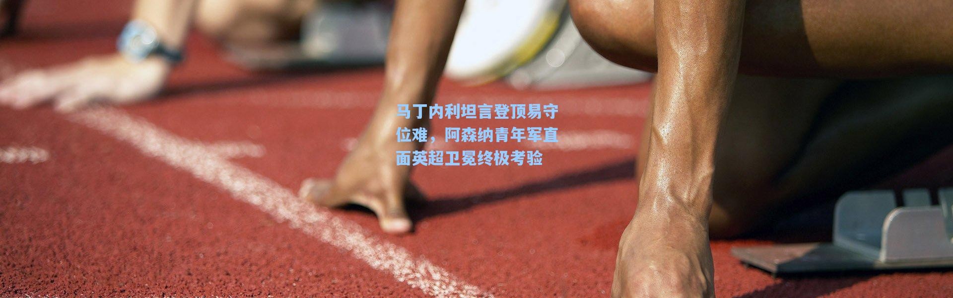 马丁内利坦言登顶易守位难，阿森纳青年军直面英超卫冕终极考验