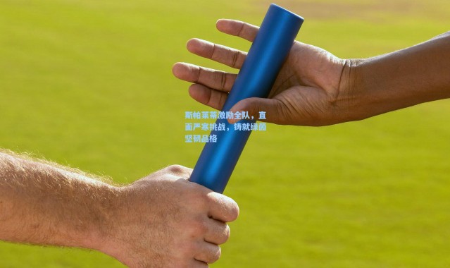 斯帕莱蒂激励全队，直面严寒挑战，铸就绿茵坚韧品格