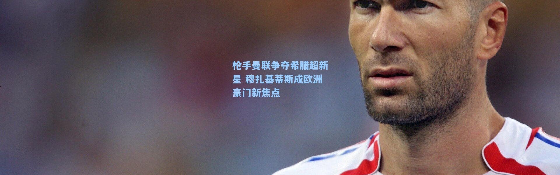 枪手曼联争夺希腊超新星 穆扎基蒂斯成欧洲豪门新焦点