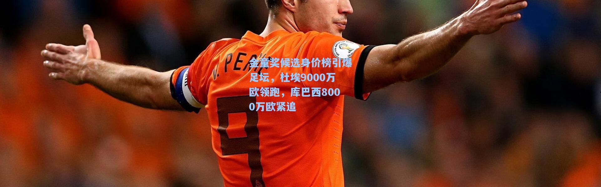 金童奖候选身价榜引爆足坛，杜埃9000万欧领跑，库巴西8000万欧紧追