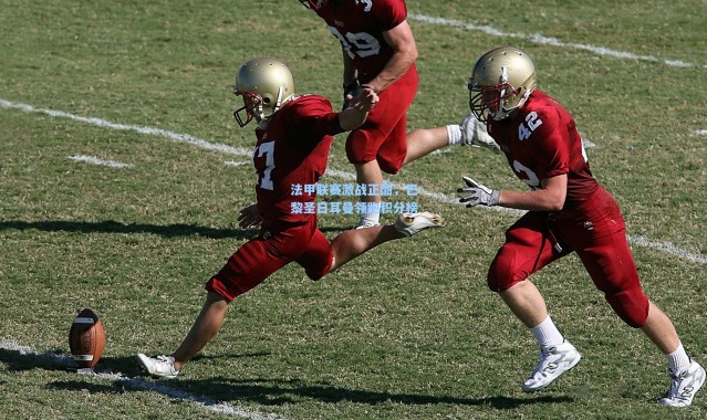 法甲联赛激战正酣，巴黎圣日耳曼领跑积分榜