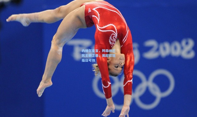 内维尔豪言，阿森纳已筑王朝之基，英超欧冠指日可待