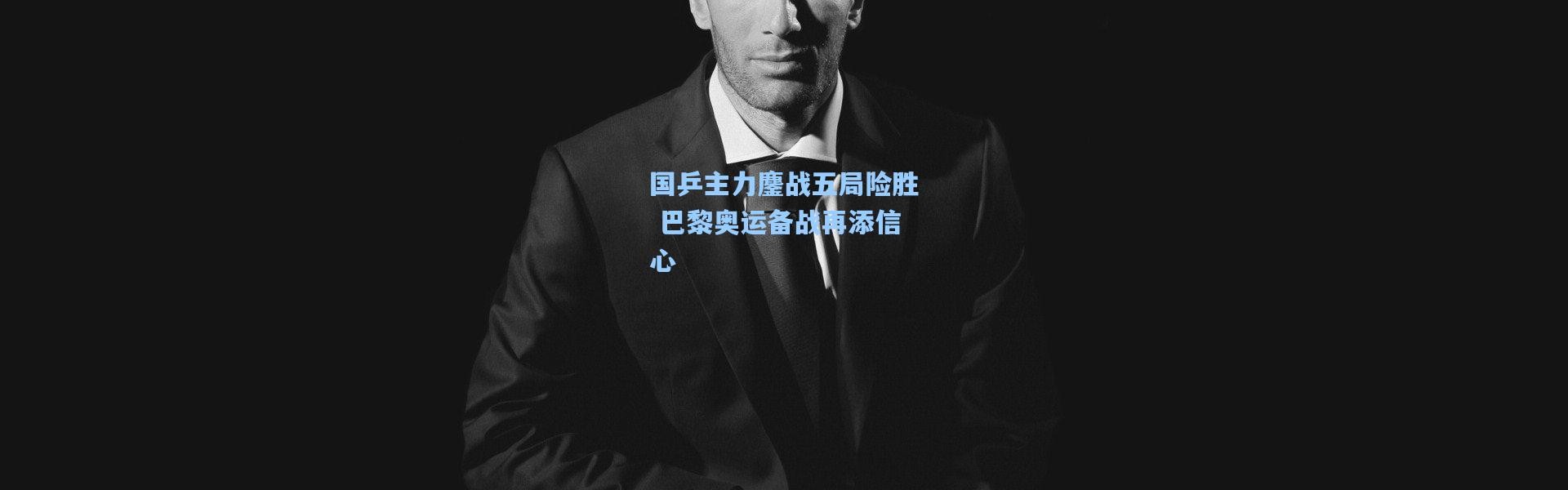国乒主力鏖战五局险胜 巴黎奥运备战再添信心