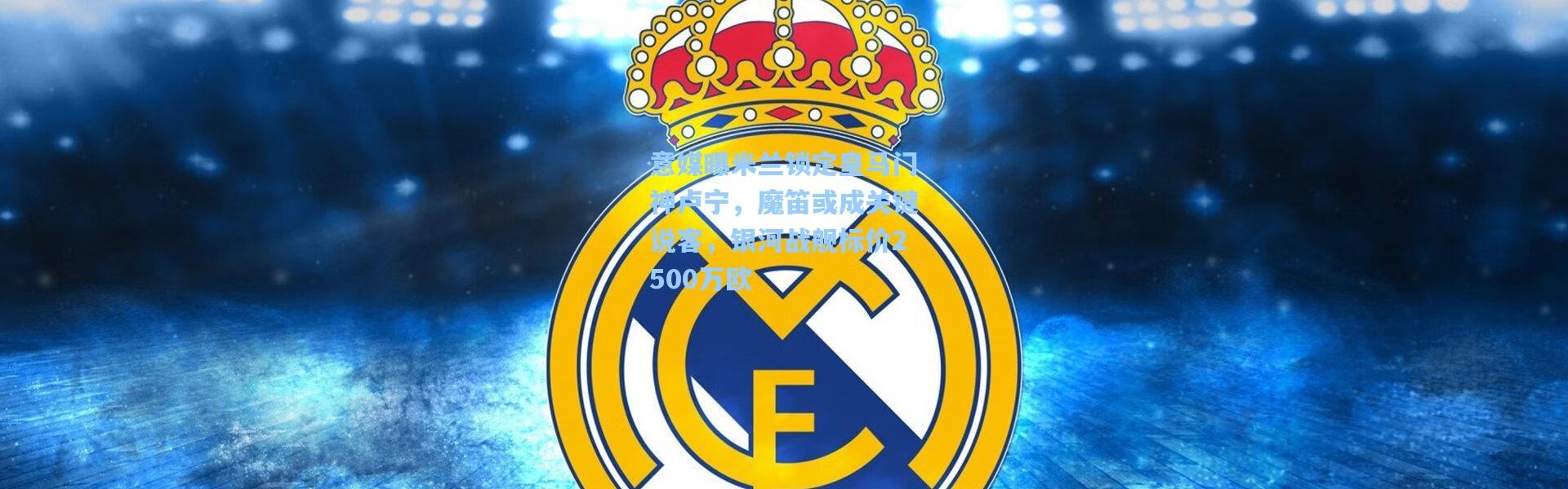 意媒曝米兰锁定皇马门神卢宁，魔笛或成关键说客，银河战舰标价2500万欧