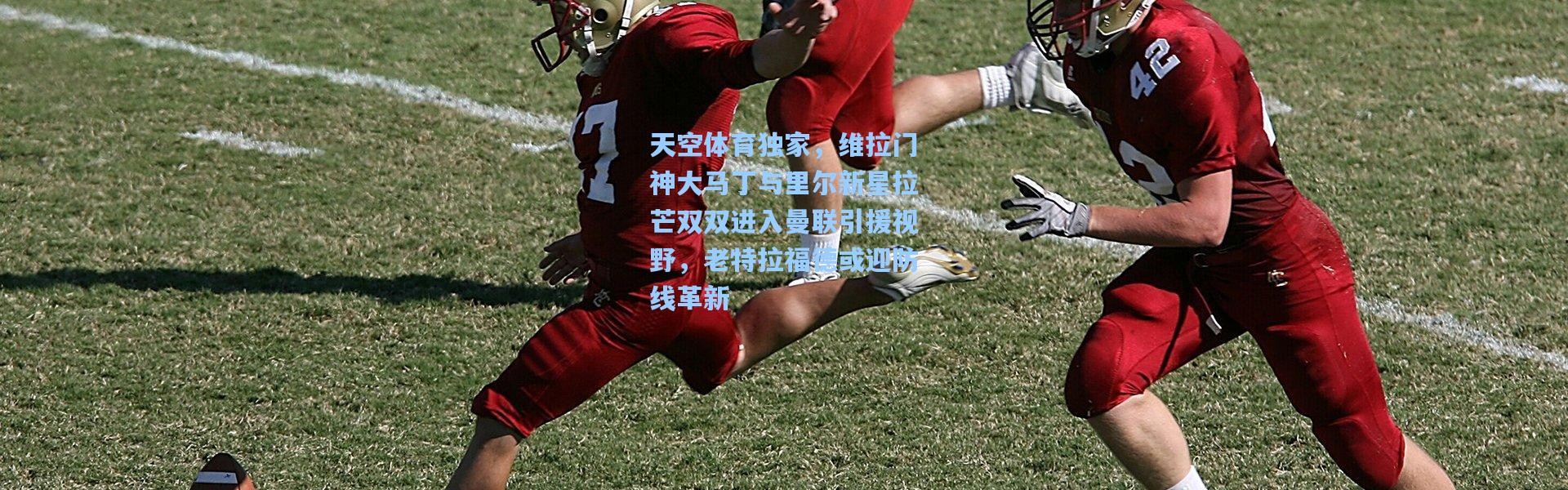 天空体育独家，维拉门神大马丁与里尔新星拉芒双双进入曼联引援视野，老特拉福德或迎防线革新