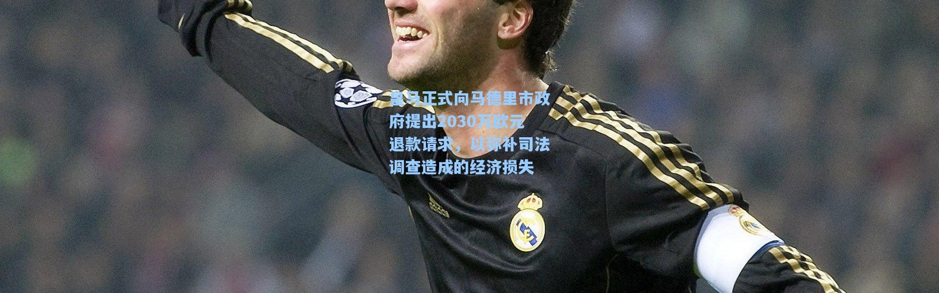 皇马正式向马德里市政府提出2030万欧元退款请求，以弥补司法调查造成的经济损失