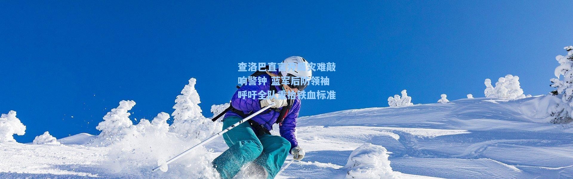 查洛巴直言开局灾难敲响警钟 蓝军后防领袖呼吁全队重拾铁血标准