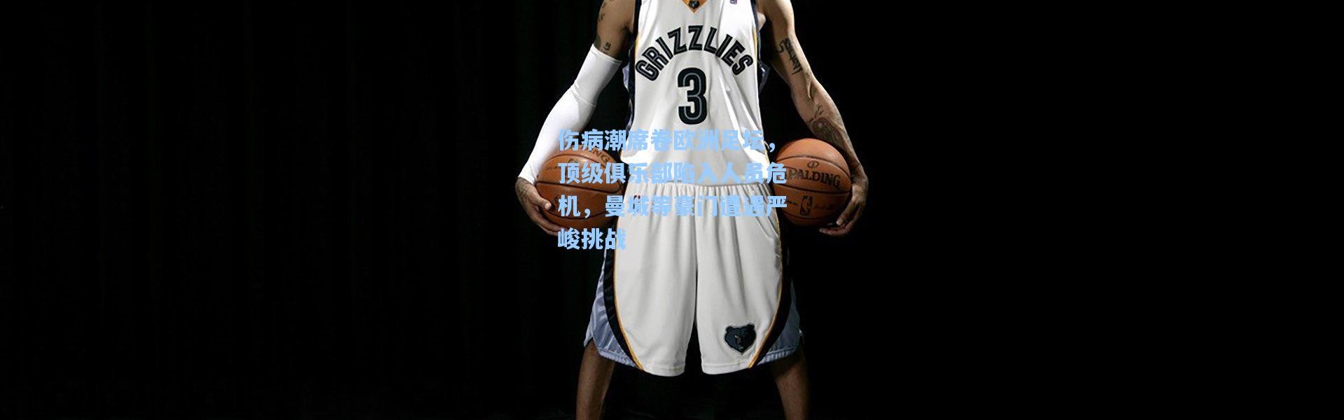 伤病潮席卷欧洲足坛，顶级俱乐部陷入人员危机，曼城等豪门遭遇严峻挑战