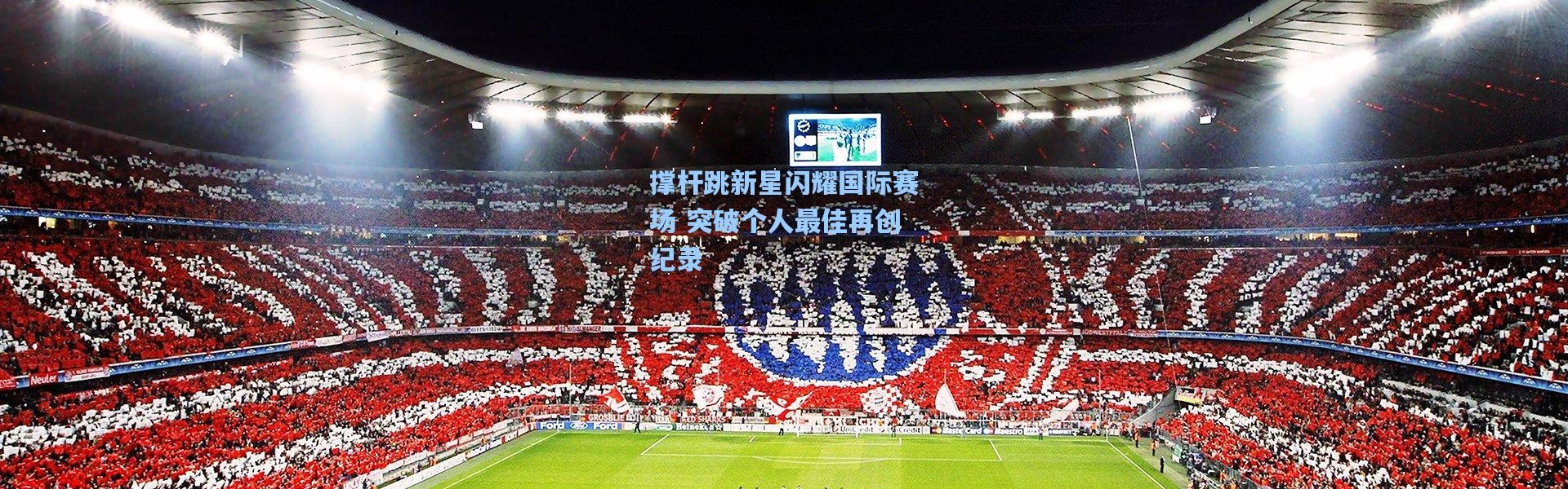 撑杆跳新星闪耀国际赛场 突破个人最佳再创纪录