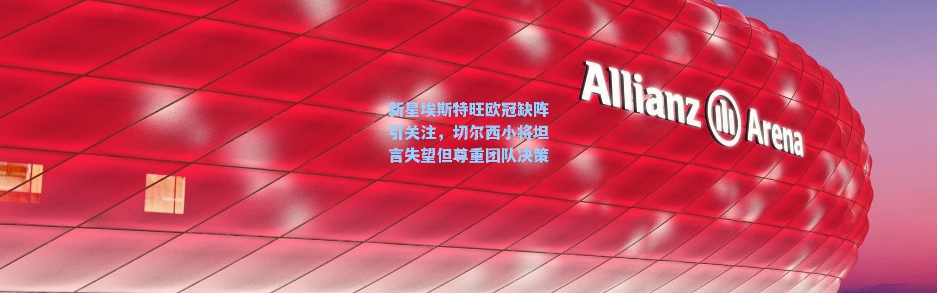 新星埃斯特旺欧冠缺阵引关注，切尔西小将坦言失望但尊重团队决策