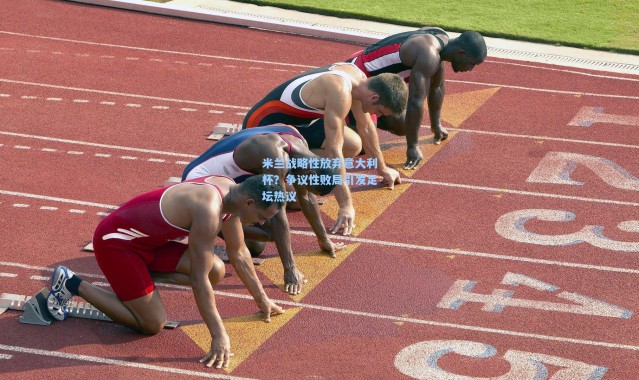 米兰战略性放弃意大利杯？争议性败局引发足坛热议