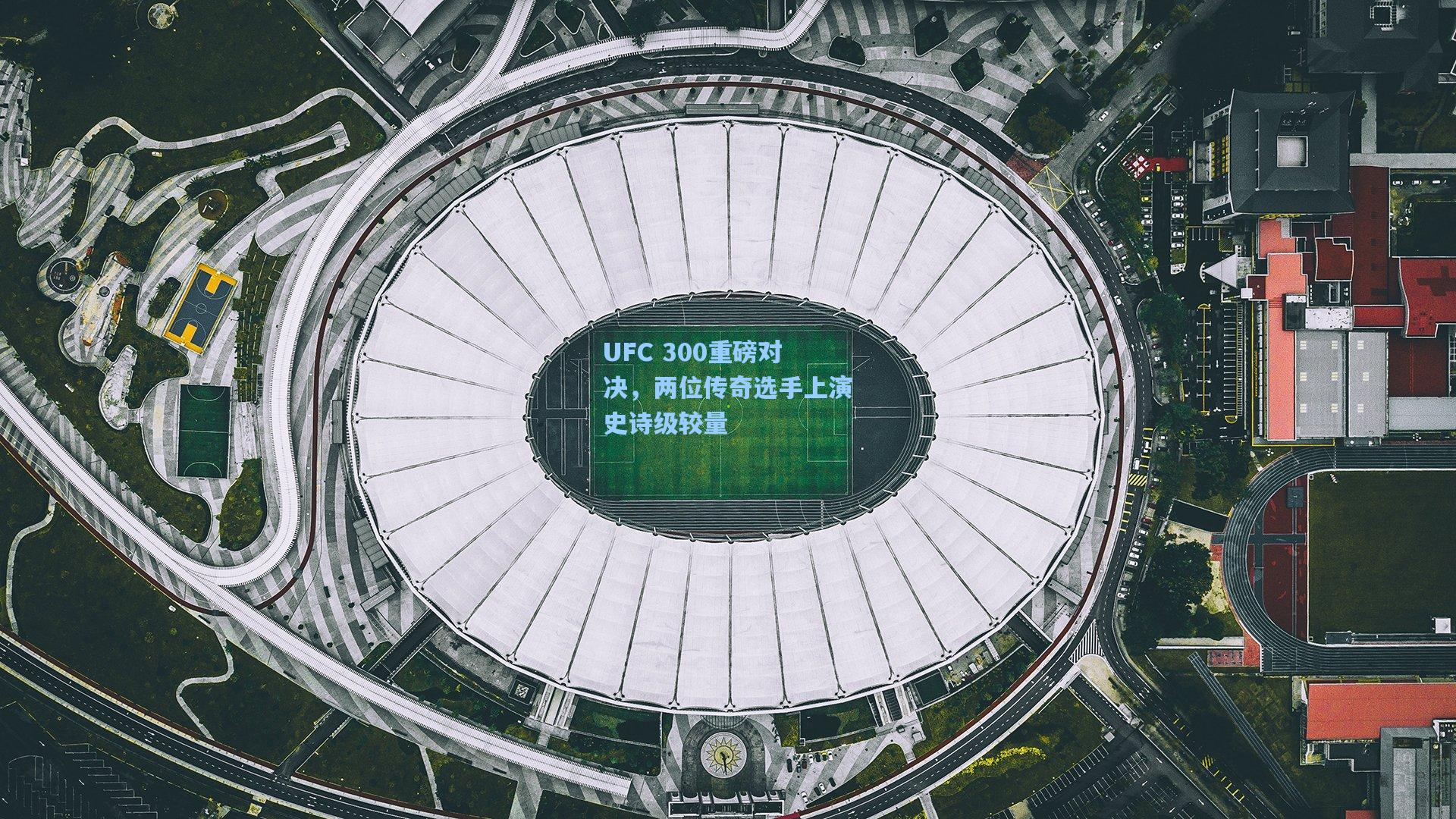 UFC 300重磅对决，两位传奇选手上演史诗级较量