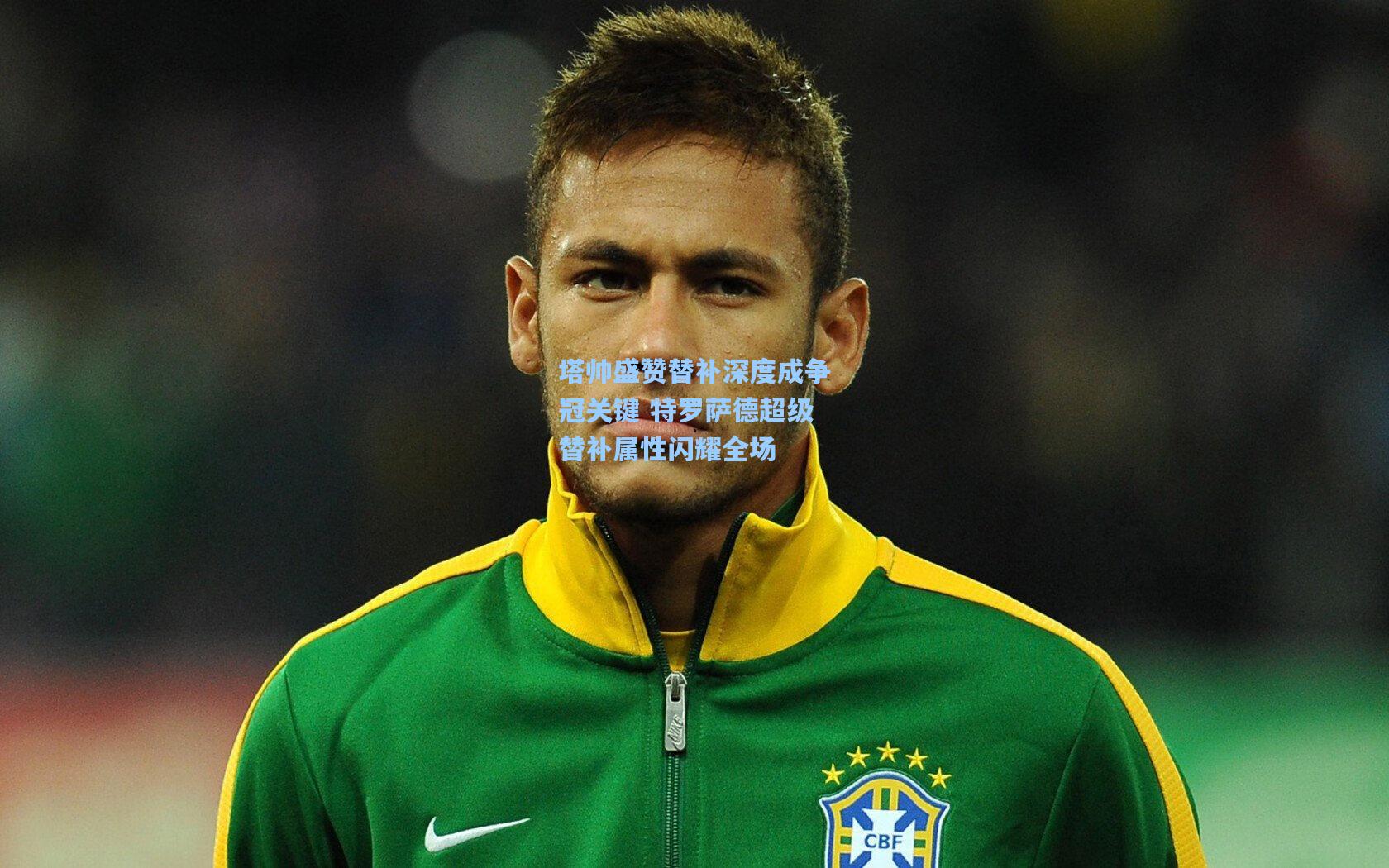 塔帅盛赞替补深度成争冠关键 特罗萨德超级替补属性闪耀全场