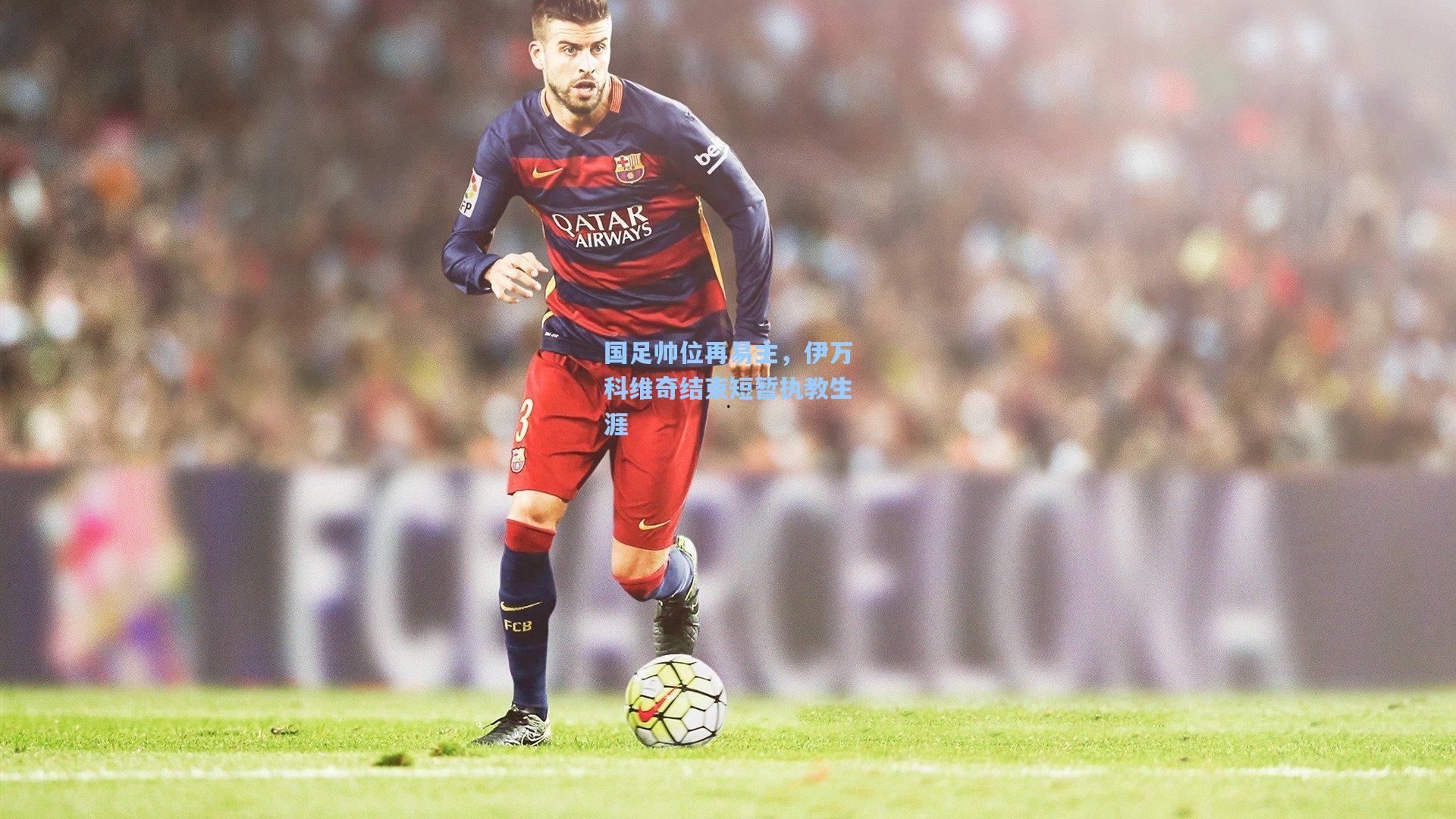 国足帅位再易主,伊万科维奇结束短暂执教生涯