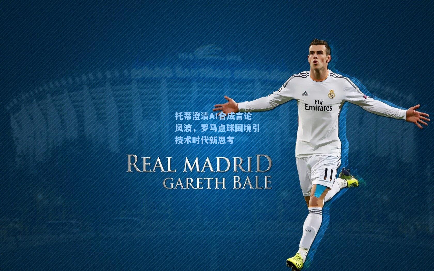 托蒂澄清AI合成言论风波，罗马点球困境引技术时代新思考