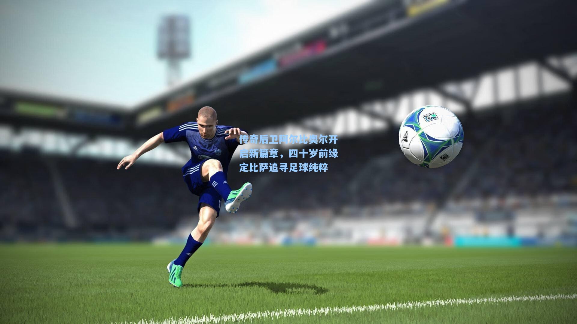传奇后卫阿尔比奥尔开启新篇章,四十岁前缘定比萨追寻足球纯粹