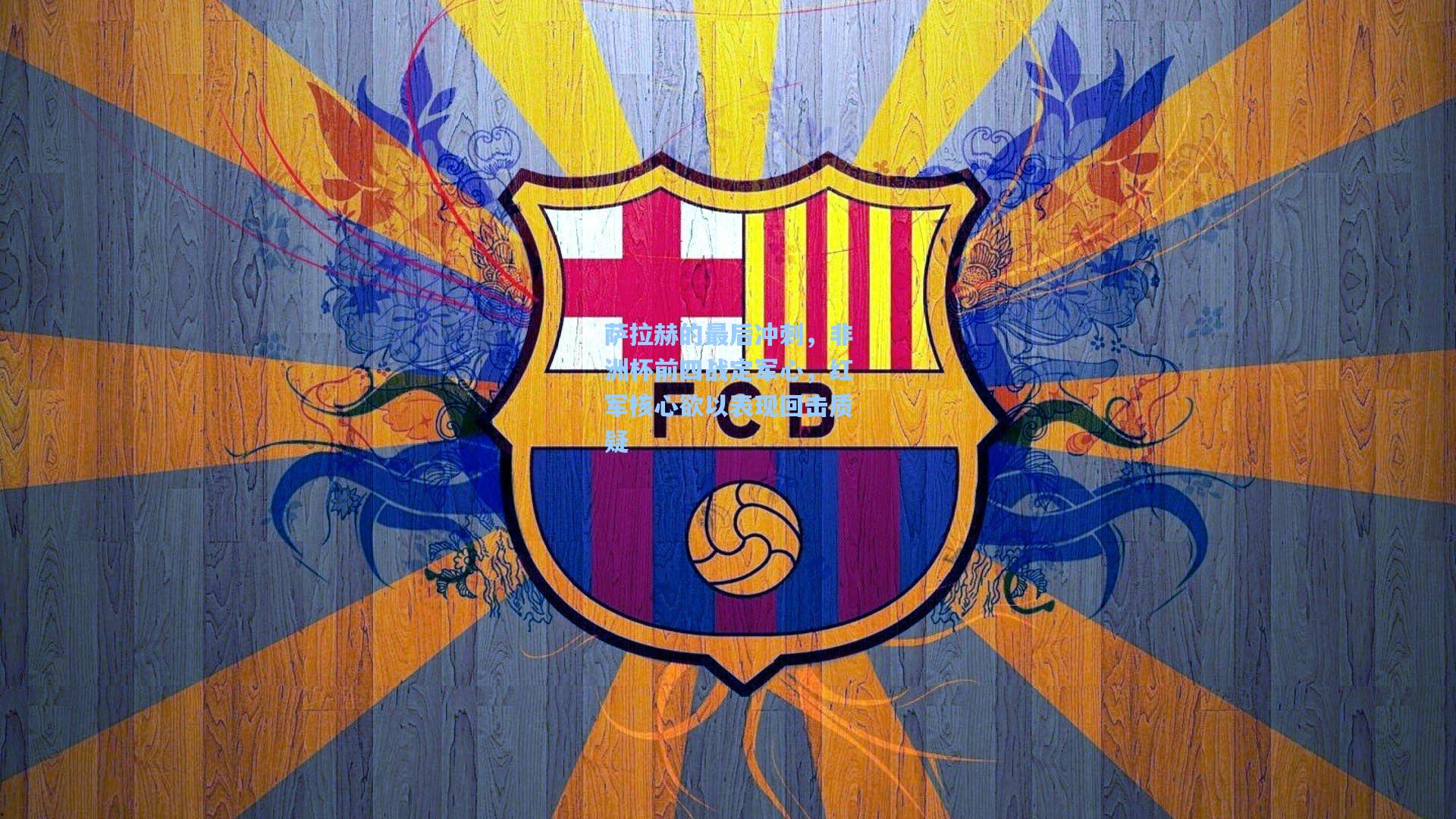 萨拉赫的最后冲刺，非洲杯前四战定军心，红军核心欲以表现回击质疑